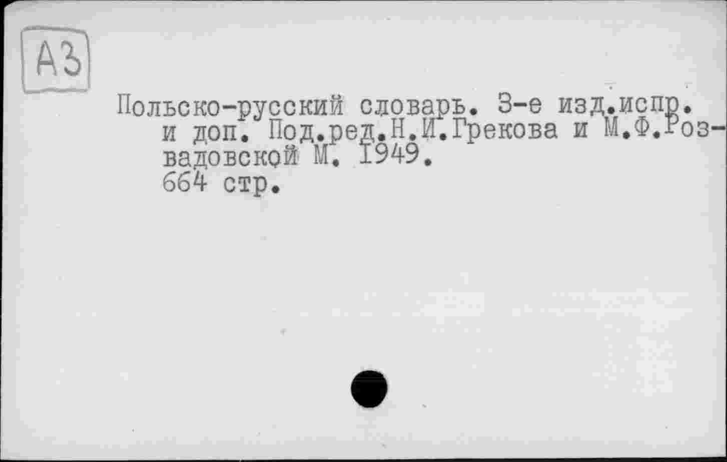 ﻿Польско-русский словарь. 3-є изд.испо.
и доп. Под.ред.Н.И.Грекова и М.Ф.Гоз вадовскрй М. 1949.
664 стр.